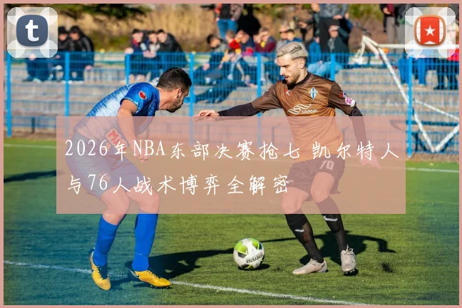 2026年NBA东部决赛抢七 凯尔特人与76人战术博弈全解密