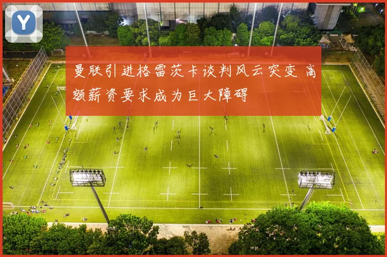 曼联引进格雷茨卡谈判风云突变 高额薪资要求成为巨大障碍