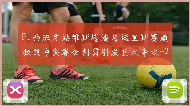 F1西班牙站维斯塔潘与诺里斯赛道激烈冲突赛会判罚引发巨大争议