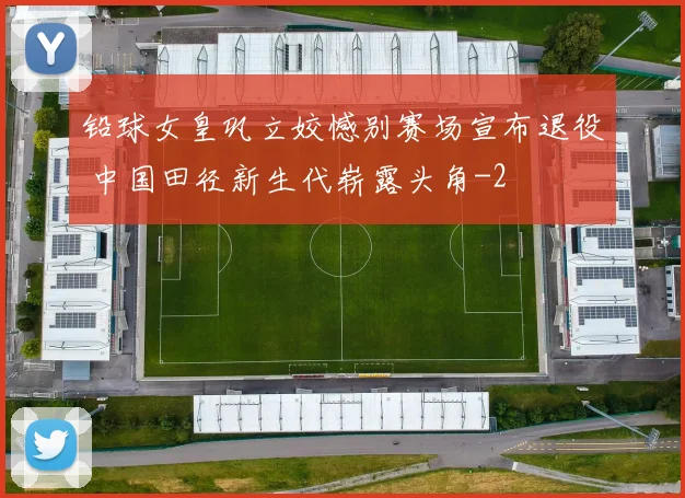 铅球女皇巩立姣憾别赛场宣布退役 中国田径新生代崭露头角