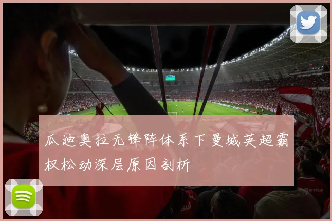 瓜迪奥拉无锋阵体系下曼城英超霸权松动深层原因剖析