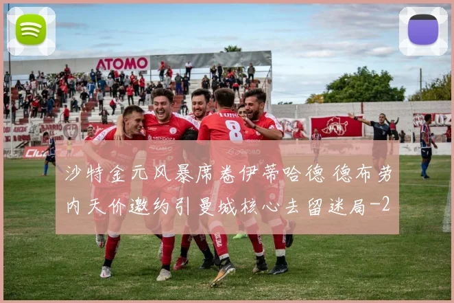沙特金元风暴席卷伊蒂哈德 德布劳内天价邀约引曼城核心去留迷局