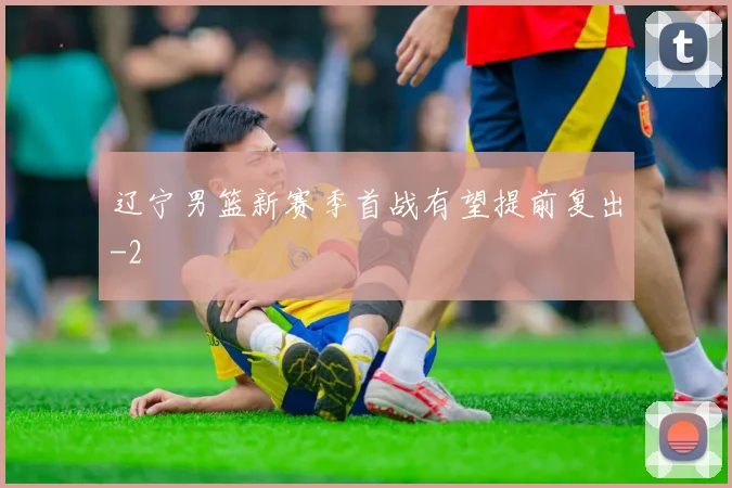 辽宁男篮新赛季首战有望提前复出