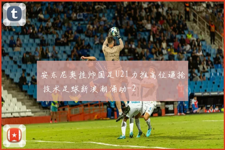 安东尼奥挂帅国足U21力推高位逼抢 技术足球新浪潮涌动