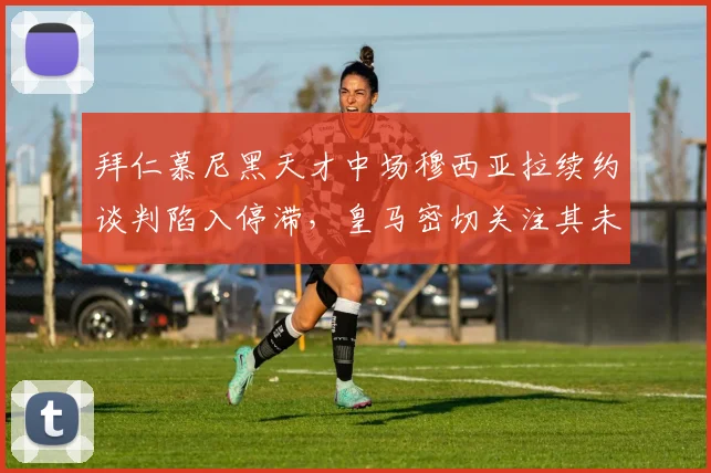 拜仁慕尼黑天才中场穆西亚拉续约谈判陷入停滞，皇马密切关注其未来动向