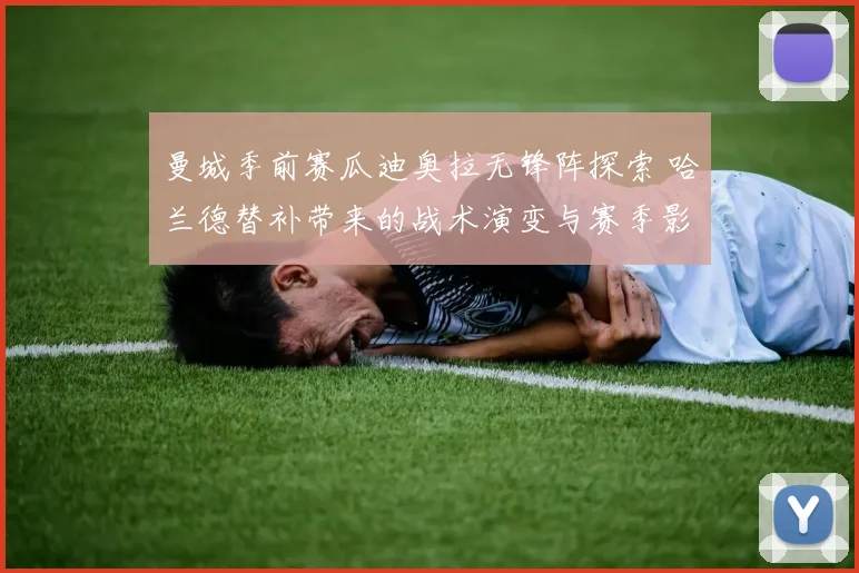 曼城季前赛瓜迪奥拉无锋阵探索 哈兰德替补带来的战术演变与赛季影响深度解读