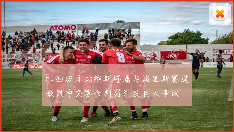 F1西班牙站维斯塔潘与诺里斯赛道激烈冲突赛会判罚引发巨大争议