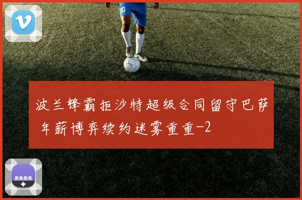 波兰锋霸拒沙特超级合同留守巴萨 年薪博弈续约迷雾重重