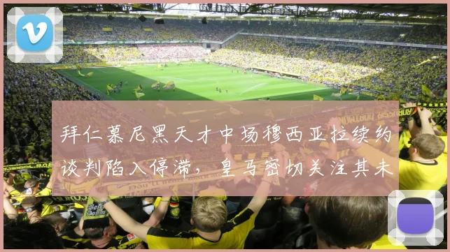 拜仁慕尼黑天才中场穆西亚拉续约谈判陷入停滞,皇马密切关注其未来动向