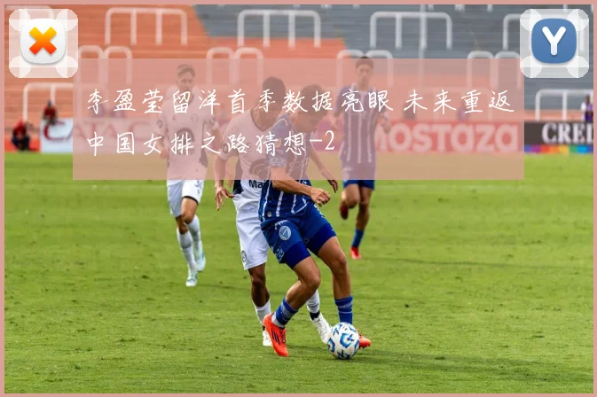 李盈莹留洋首季数据亮眼 未来重返中国女排之路猜想
