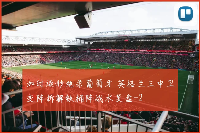 加时读秒绝杀葡萄牙 英格兰三中卫变阵拆解铁桶阵战术复盘